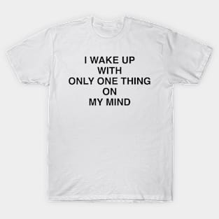 I WAKE UP WITH ONLY ONE THING ON MY MIND T-Shirt